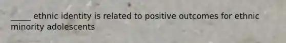 _____ ethnic identity is related to positive outcomes for ethnic minority adolescents