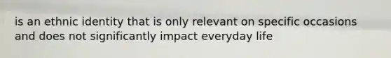 is an ethnic identity that is only relevant on specific occasions and does not significantly impact everyday life