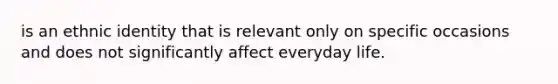 is an ethnic identity that is relevant only on specific occasions and does not significantly affect everyday life.