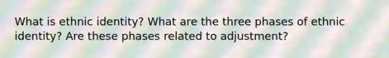 What is ethnic identity? What are the three phases of ethnic identity? Are these phases related to adjustment?