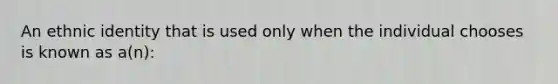 An ethnic identity that is used only when the individual chooses is known as a(n):​