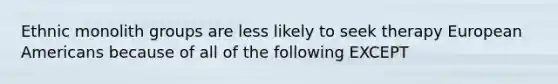 Ethnic monolith groups are less likely to seek therapy European Americans because of all of the following EXCEPT