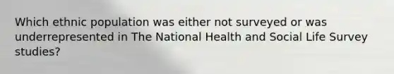 Which ethnic population was either not surveyed or was underrepresented in The National Health and Social Life Survey studies?