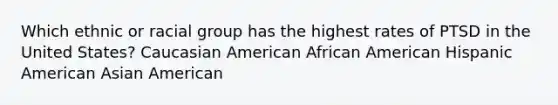 Which ethnic or racial group has the highest rates of PTSD in the United States? Caucasian American African American Hispanic American Asian American