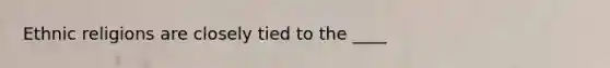 Ethnic religions are closely tied to the ____