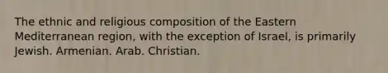 The ethnic and religious composition of the Eastern Mediterranean region, with the exception of Israel, is primarily Jewish. Armenian. Arab. Christian.