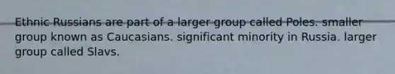 Ethnic Russians are part of a larger group called Poles. smaller group known as Caucasians. significant minority in Russia. larger group called Slavs.