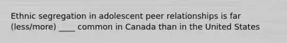 Ethnic segregation in adolescent peer relationships is far (less/more) ____ common in Canada than in the United States