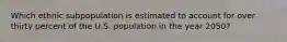 Which ethnic subpopulation is estimated to account for over thirty percent of the U.S. population in the year 2050?