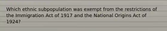 Which ethnic subpopulation was exempt from the restrictions of the Immigration Act of 1917 and the National Origins Act of 1924?