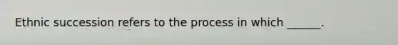 Ethnic succession refers to the process in which ______.