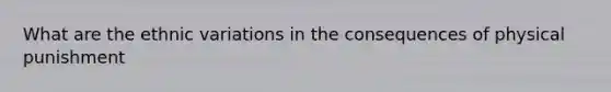 What are the ethnic variations in the consequences of physical punishment