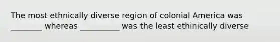 The most ethnically diverse region of colonial America was ________ whereas __________ was the least ethinically diverse