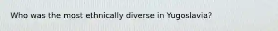 Who was the most ethnically diverse in Yugoslavia?