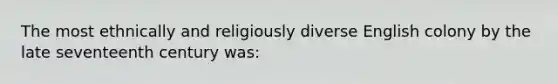 The most ethnically and religiously diverse English colony by the late seventeenth century was: