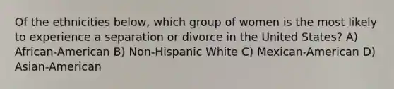 Of the ethnicities below, which group of women is the most likely to experience a separation or divorce in the United States? A) African-American B) Non-Hispanic White C) Mexican-American D) Asian-American