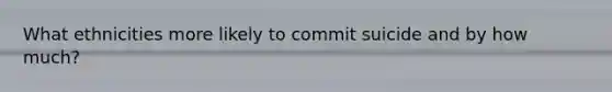 What ethnicities more likely to commit suicide and by how much?