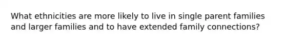 What ethnicities are more likely to live in single parent families and larger families and to have extended family connections?