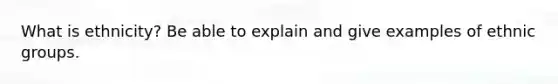 What is ethnicity? Be able to explain and give examples of ethnic groups.