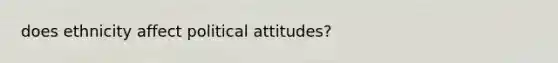 does ethnicity affect political attitudes?