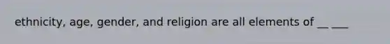 ethnicity, age, gender, and religion are all elements of __ ___