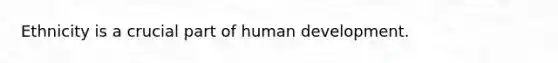 Ethnicity is a crucial part of human development.