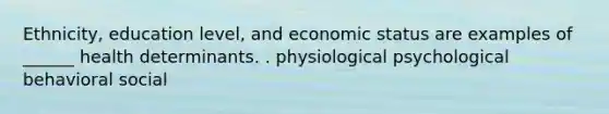 Ethnicity, education level, and economic status are examples of ______ health determinants. . physiological psychological behavioral social