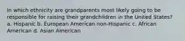 In which ethnicity are grandparents most likely going to be responsible for raising their grandchildren in the United States? a. Hispanic b. European American non-Hispanic c. African American d. Asian American