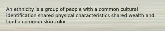 An ethnicity is a group of people with a common cultural identification shared physical characteristics shared wealth and land a common skin color