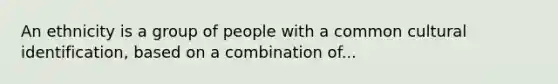 An ethnicity is a group of people with a common cultural identification, based on a combination of...