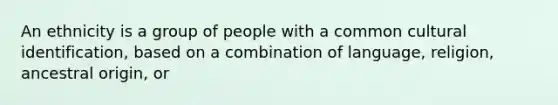 An ethnicity is a group of people with a common cultural identification, based on a combination of language, religion, ancestral origin, or