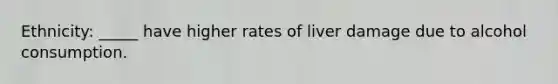 Ethnicity: _____ have higher rates of liver damage due to alcohol consumption.