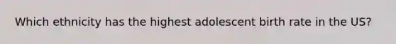 Which ethnicity has the highest adolescent birth rate in the US?