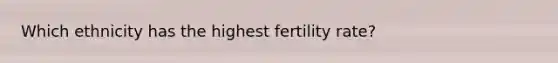 Which ethnicity has the highest fertility rate?