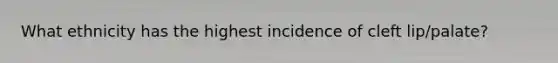 What ethnicity has the highest incidence of cleft lip/palate?