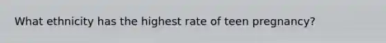 What ethnicity has the highest rate of teen pregnancy?