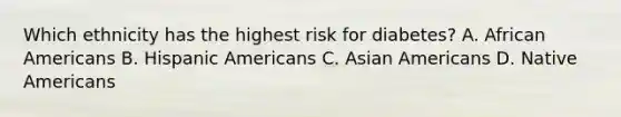 Which ethnicity has the highest risk for diabetes? A. African Americans B. Hispanic Americans C. Asian Americans D. Native Americans