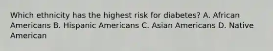 Which ethnicity has the highest risk for diabetes? A. African Americans B. Hispanic Americans C. Asian Americans D. Native American