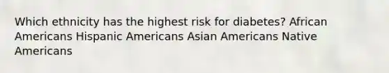 Which ethnicity has the highest risk for diabetes? African Americans Hispanic Americans Asian Americans Native Americans