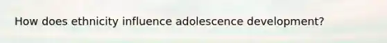 How does ethnicity influence adolescence development?