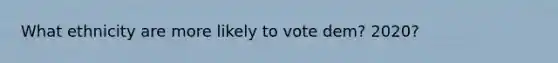 What ethnicity are more likely to vote dem? 2020?