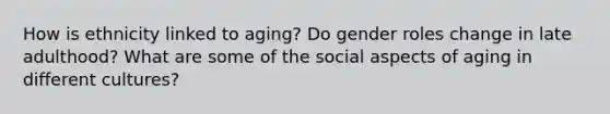 How is ethnicity linked to aging? Do gender roles change in late adulthood? What are some of the social aspects of aging in different cultures?