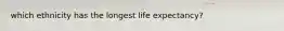 which ethnicity has the longest life expectancy?