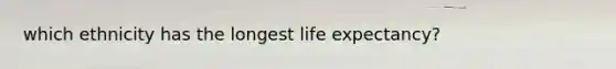 which ethnicity has the longest life expectancy?
