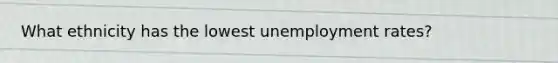 What ethnicity has the lowest <a href='https://www.questionai.com/knowledge/kh7PJ5HsOk-unemployment-rate' class='anchor-knowledge'>unemployment rate</a>s?