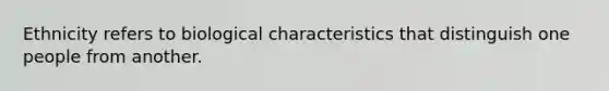 Ethnicity refers to biological characteristics that distinguish one people from another.