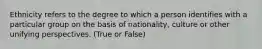 Ethnicity refers to the degree to which a person identifies with a particular group on the basis of nationality, culture or other unifying perspectives. (True or False)