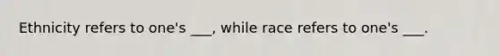 Ethnicity refers to one's ___, while race refers to one's ___.