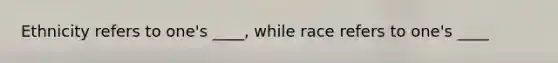 Ethnicity refers to one's ____, while race refers to one's ____