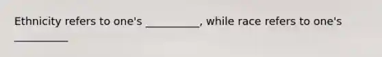 Ethnicity refers to one's __________, while race refers to one's __________